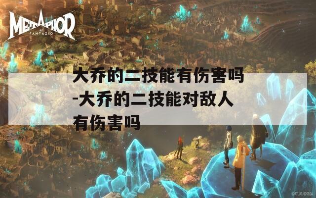 大乔的二技能有伤害吗-大乔的二技能对敌人有伤害吗