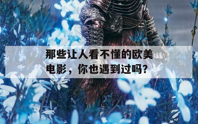 那些让人看不懂的欧美电影，你也遇到过吗？