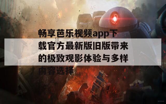 畅享芭乐视频app下载官方最新版旧版带来的极致观影体验与多样内容选择