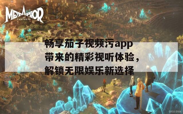 畅享茄子视频污app带来的精彩视听体验，解锁无限娱乐新选择