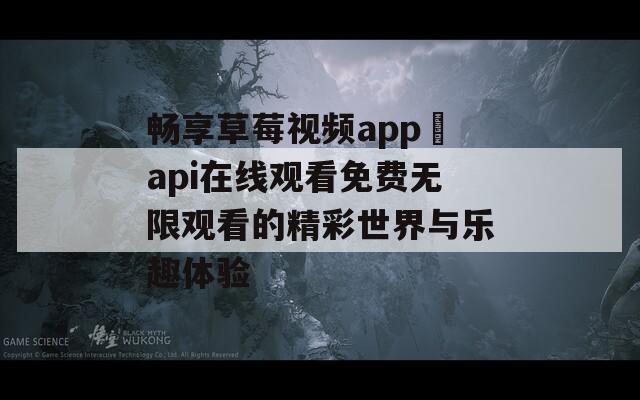 畅享草莓视频app汅api在线观看免费无限观看的精彩世界与乐趣体验