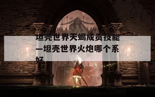 坦壳世界天蝎成员技能—坦壳世界火炮哪个系好