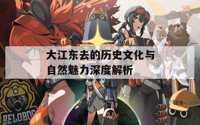 大江东去的历史文化与自然魅力深度解析