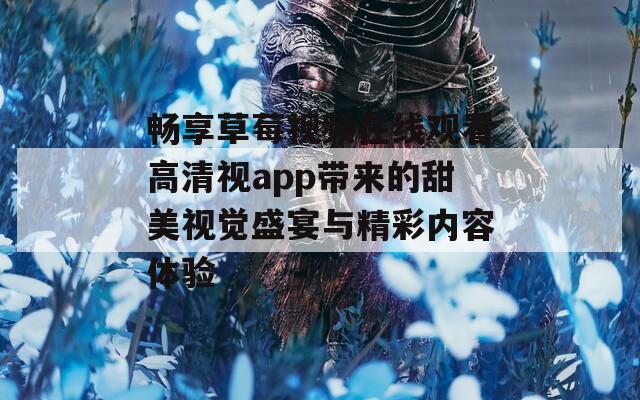 畅享草莓视频在线观看高清视app带来的甜美视觉盛宴与精彩内容体验