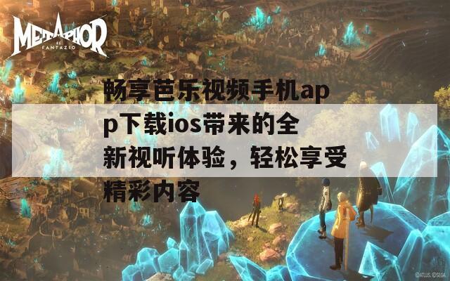 畅享芭乐视频手机app下载ios带来的全新视听体验，轻松享受精彩内容
