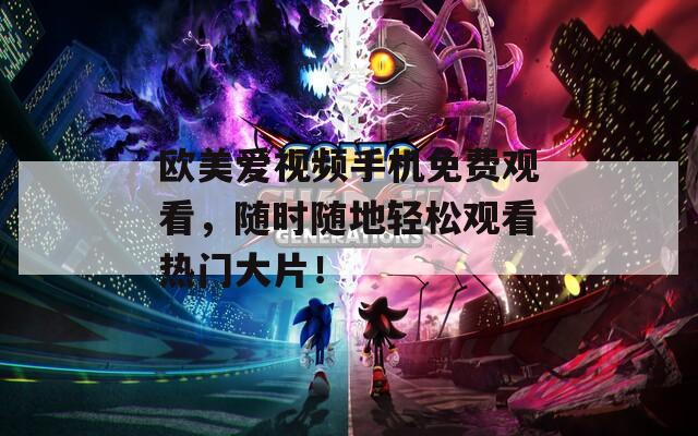 欧美爱视频手机免费观看，随时随地轻松观看热门大片！