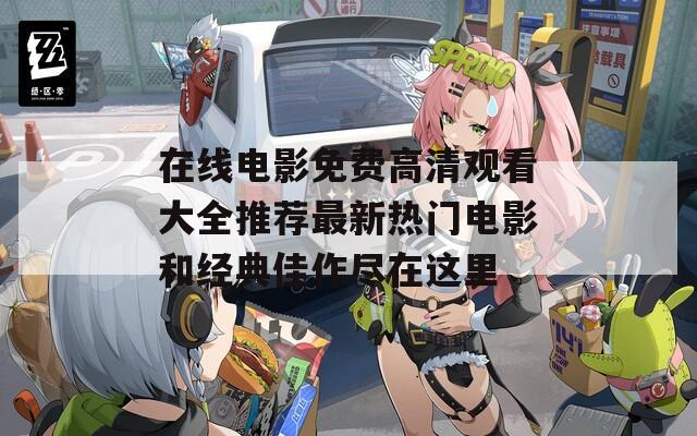在线电影免费高清观看大全推荐最新热门电影和经典佳作尽在这里