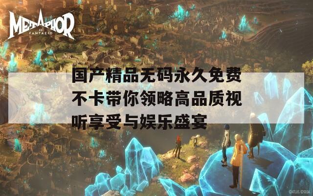 国产精品无码永久免费不卡带你领略高品质视听享受与娱乐盛宴