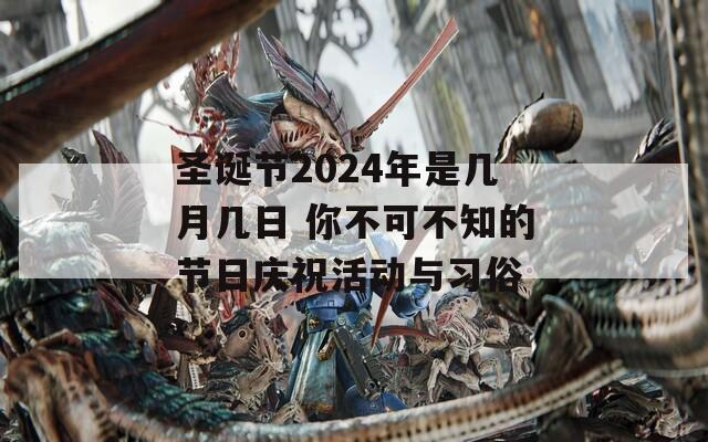 圣诞节2024年是几月几日 你不可不知的节日庆祝活动与习俗