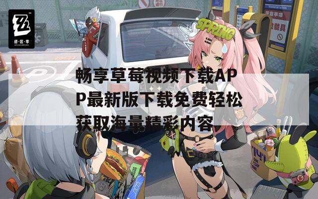 畅享草莓视频下载APP最新版下载免费轻松获取海量精彩内容