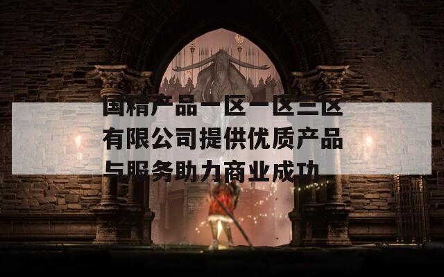 国精产品一区一区三区有限公司提供优质产品与服务助力商业成功