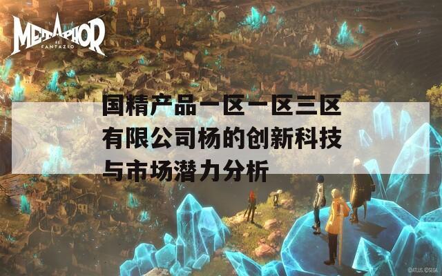 国精产品一区一区三区有限公司杨的创新科技与市场潜力分析