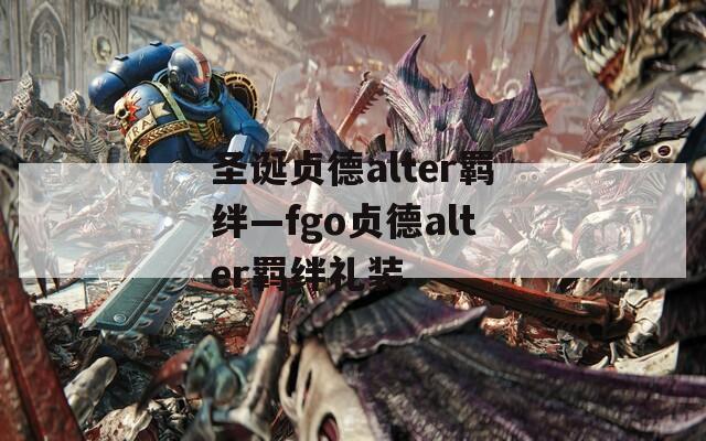 圣诞贞德alter羁绊—fgo贞德alter羁绊礼装