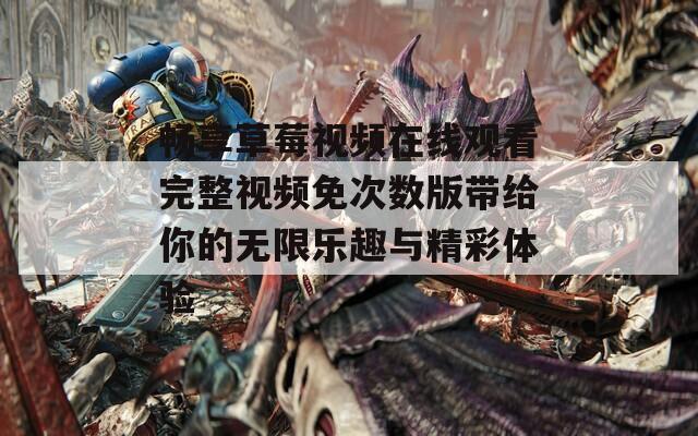畅享草莓视频在线观看完整视频免次数版带给你的无限乐趣与精彩体验