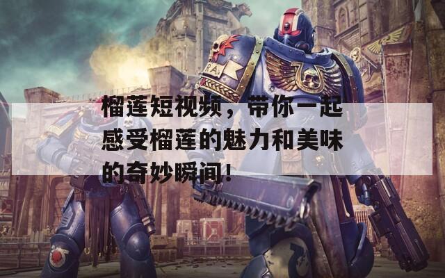 榴莲短视频，带你一起感受榴莲的魅力和美味的奇妙瞬间！