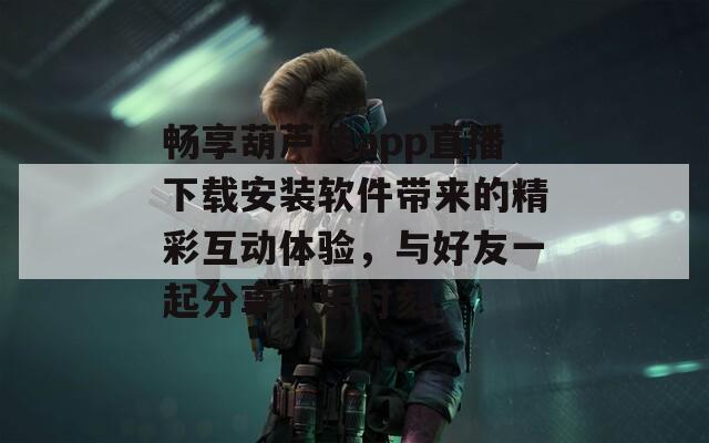 畅享葫芦娃app直播下载安装软件带来的精彩互动体验，与好友一起分享快乐时刻
