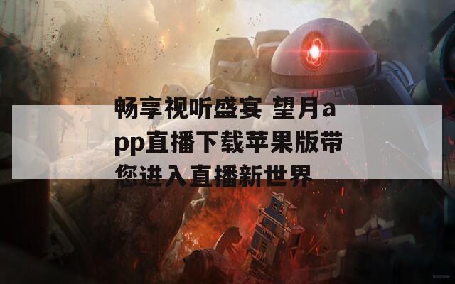 畅享视听盛宴 望月app直播下载苹果版带您进入直播新世界