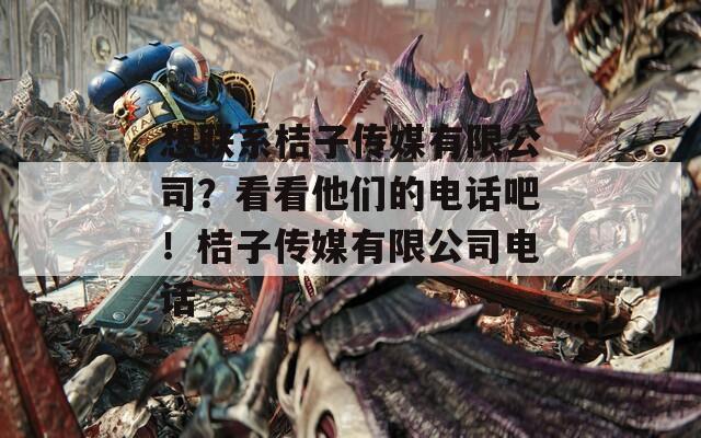 想联系桔子传媒有限公司？看看他们的电话吧！桔子传媒有限公司电话