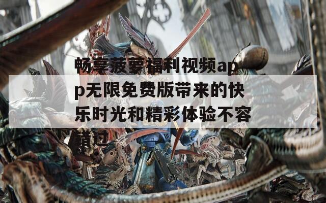 畅享菠萝福利视频app无限免费版带来的快乐时光和精彩体验不容错过