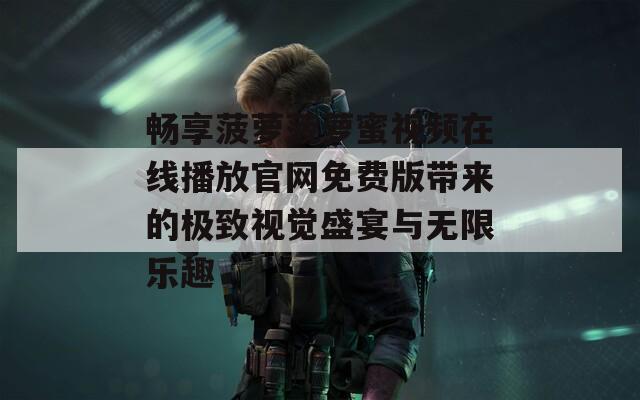 畅享菠萝菠萝蜜视频在线播放官网免费版带来的极致视觉盛宴与无限乐趣