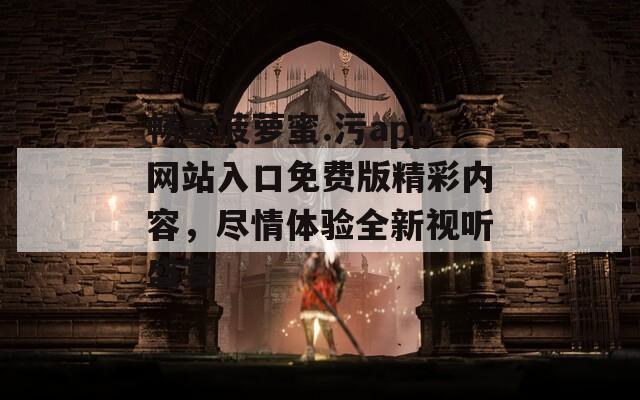 畅享菠萝蜜.污app网站入口免费版精彩内容，尽情体验全新视听盛宴