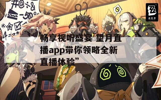 畅享视听盛宴 望月直播app带你领略全新直播体验”