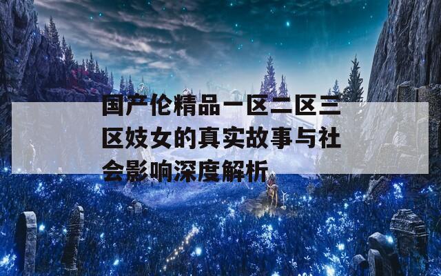 国产伦精品一区二区三区妓女的真实故事与社会影响深度解析