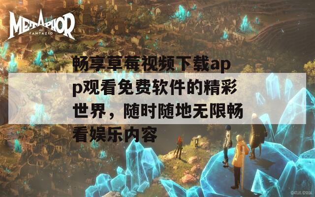 畅享草莓视频下载app观看免费软件的精彩世界，随时随地无限畅看娱乐内容