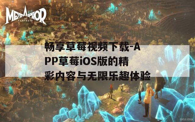 畅享草莓视频下载-APP草莓iOS版的精彩内容与无限乐趣体验