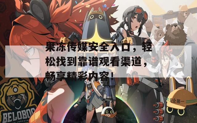 果冻传媒安全入口，轻松找到靠谱观看渠道，畅享精彩内容！