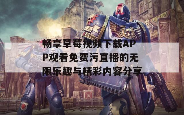 畅享草莓视频下载APP观看免费污直播的无限乐趣与精彩内容分享