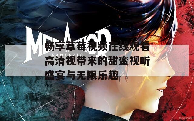 畅享草莓视频在线观看高清视带来的甜蜜视听盛宴与无限乐趣