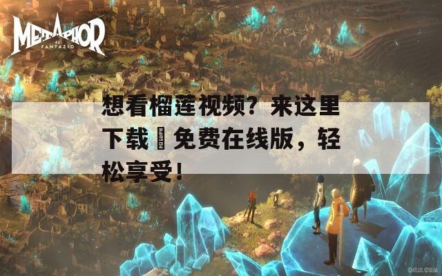想看榴莲视频？来这里下载汅免费在线版，轻松享受！