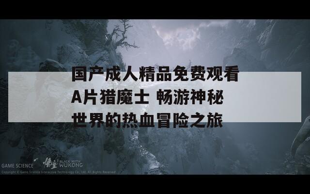 国产成人精品免费观看A片猎魔士 畅游神秘世界的热血冒险之旅