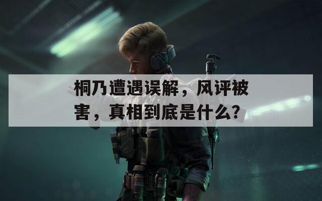 桐乃遭遇误解，风评被害，真相到底是什么？