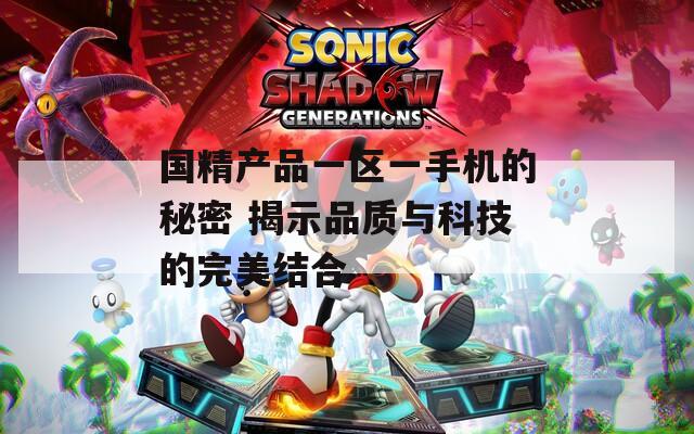 国精产品一区一手机的秘密 揭示品质与科技的完美结合