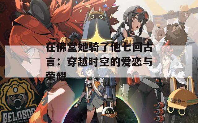 在佛堂她骑了他七回古言：穿越时空的爱恋与荣耀