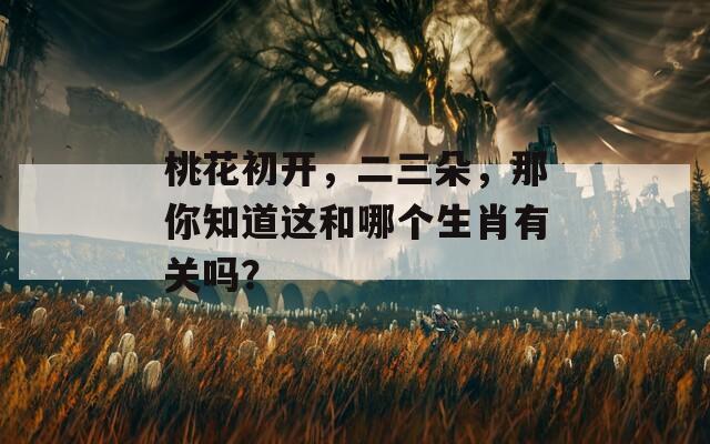 桃花初开，二三朵，那你知道这和哪个生肖有关吗？