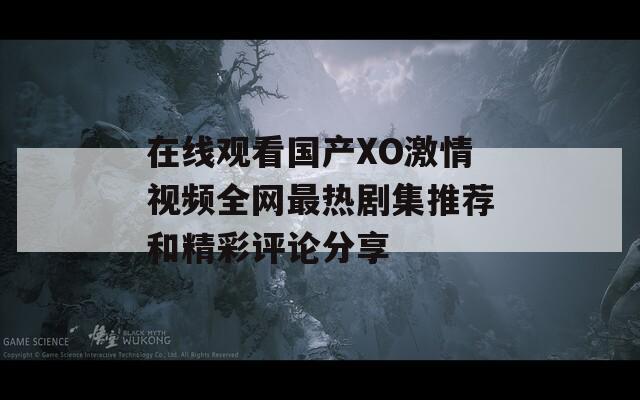 在线观看国产XO激情视频全网最热剧集推荐和精彩评论分享