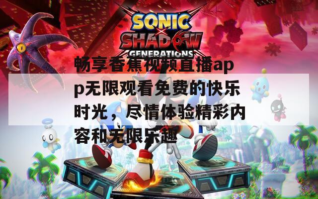 畅享香蕉视频直播app无限观看免费的快乐时光，尽情体验精彩内容和无限乐趣