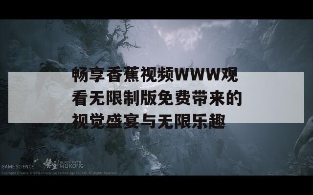 畅享香蕉视频WWW观看无限制版免费带来的视觉盛宴与无限乐趣