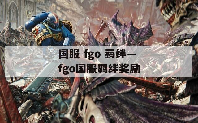 国服 fgo 羁绊—fgo国服羁绊奖励