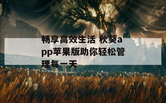 畅享高效生活 秋葵app苹果版助你轻松管理每一天