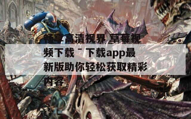 畅享高清视界 草莓视频下载ˉ下载app最新版助你轻松获取精彩内容