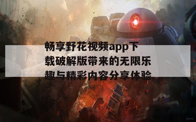 畅享野花视频app下载破解版带来的无限乐趣与精彩内容分享体验