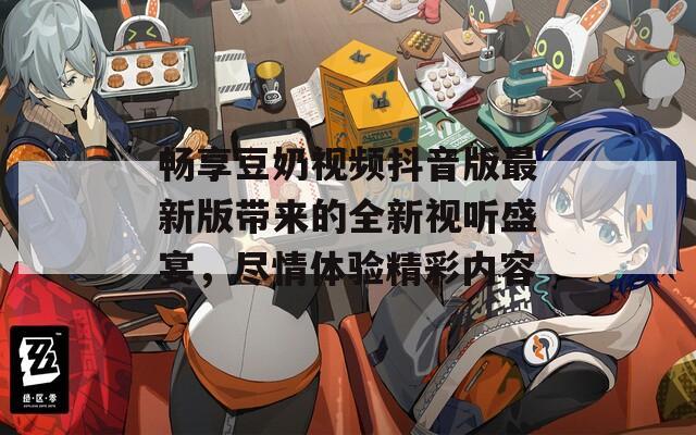 畅享豆奶视频抖音版最新版带来的全新视听盛宴，尽情体验精彩内容