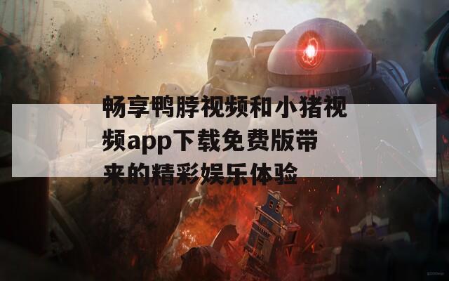 畅享鸭脖视频和小猪视频app下载免费版带来的精彩娱乐体验