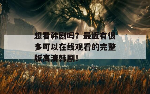 想看韩剧吗？最近有很多可以在线观看的完整版高清韩剧！