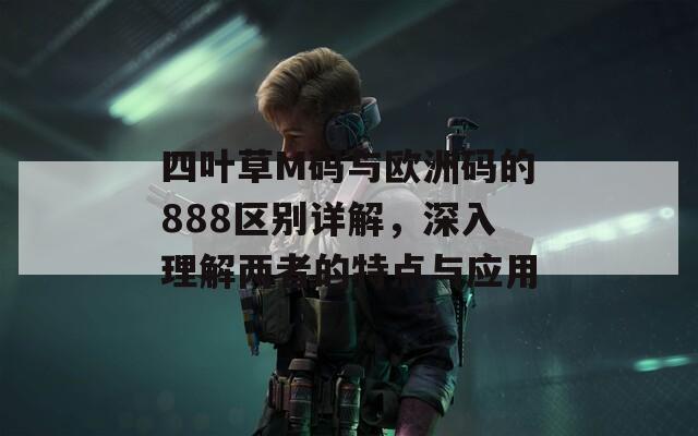 四叶草M码与欧洲码的888区别详解，深入理解两者的特点与应用