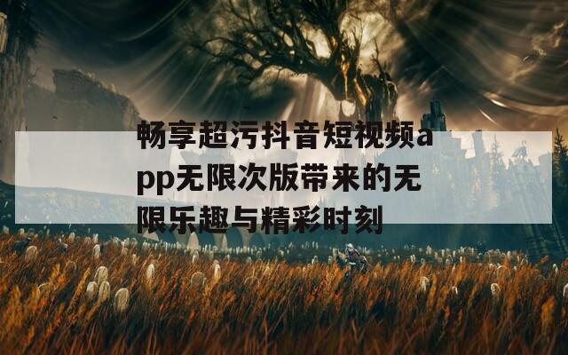 畅享超污抖音短视频app无限次版带来的无限乐趣与精彩时刻